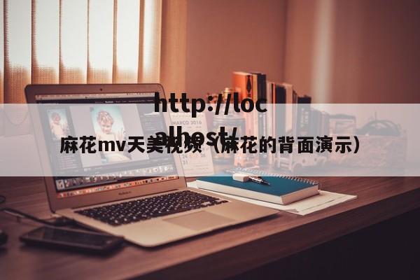 麻花mv天美视频（麻花的背面演示）