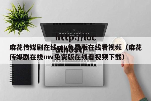 麻花传媒剧在线mv免费版在线看视频（麻花传媒剧在线mv免费版在线看视频下载）