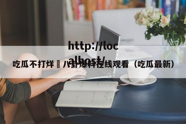 吃瓜不打烊–八卦爆料在线观看（吃瓜最新）