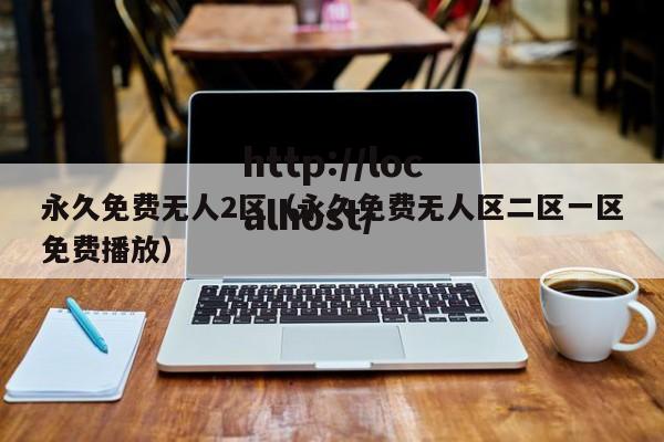 永久免费无人2区（永久免费无人区二区一区免费播放）